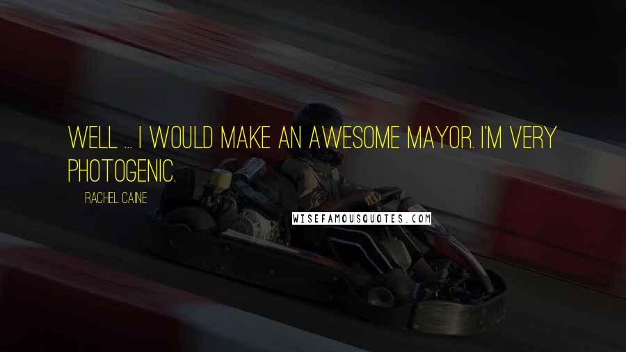 Rachel Caine Quotes: Well ... I would make an awesome mayor. I'm very photogenic.