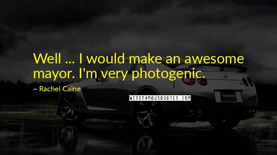 Rachel Caine Quotes: Well ... I would make an awesome mayor. I'm very photogenic.