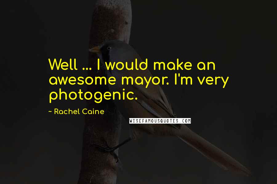 Rachel Caine Quotes: Well ... I would make an awesome mayor. I'm very photogenic.