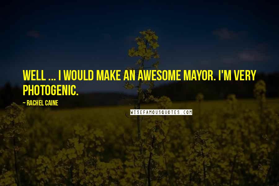 Rachel Caine Quotes: Well ... I would make an awesome mayor. I'm very photogenic.