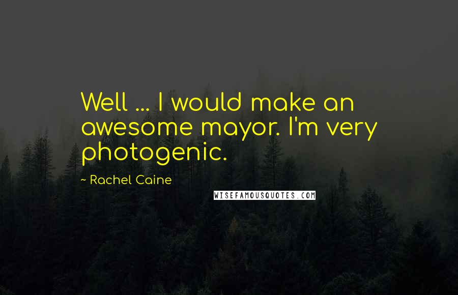 Rachel Caine Quotes: Well ... I would make an awesome mayor. I'm very photogenic.