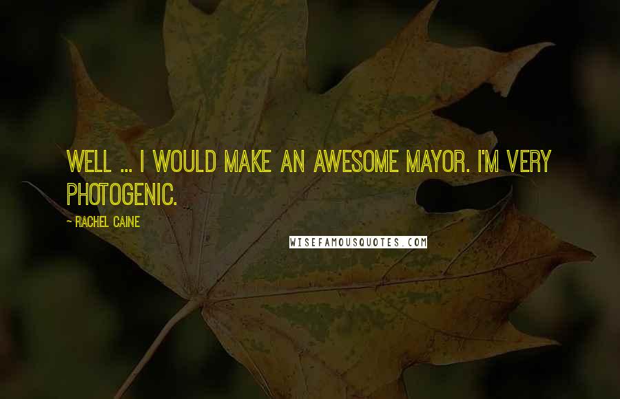 Rachel Caine Quotes: Well ... I would make an awesome mayor. I'm very photogenic.