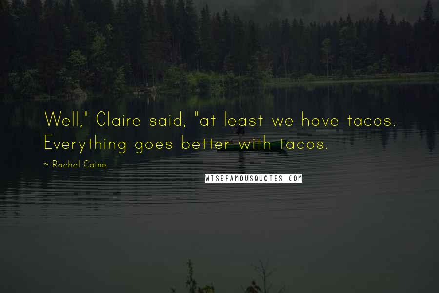 Rachel Caine Quotes: Well," Claire said, "at least we have tacos. Everything goes better with tacos.