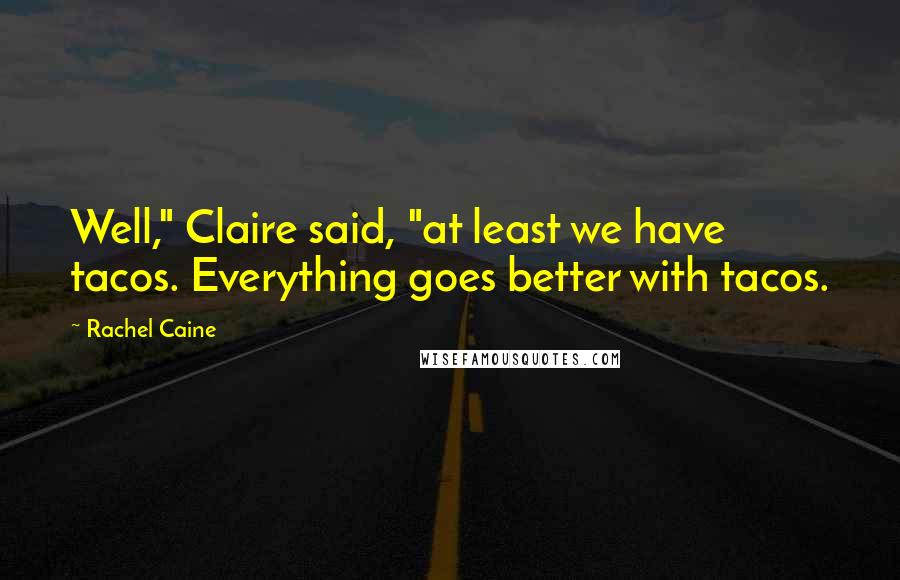 Rachel Caine Quotes: Well," Claire said, "at least we have tacos. Everything goes better with tacos.