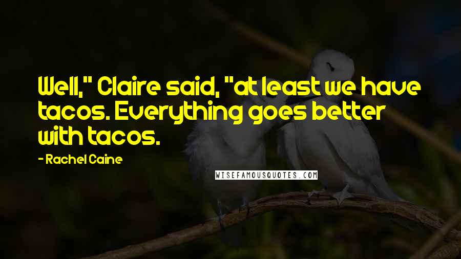 Rachel Caine Quotes: Well," Claire said, "at least we have tacos. Everything goes better with tacos.