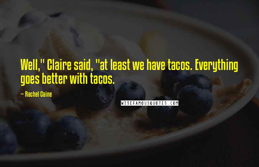 Rachel Caine Quotes: Well," Claire said, "at least we have tacos. Everything goes better with tacos.