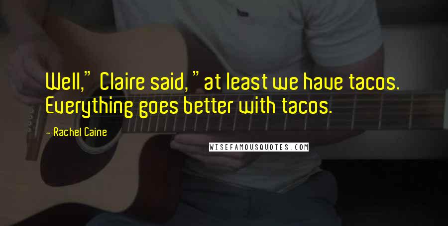 Rachel Caine Quotes: Well," Claire said, "at least we have tacos. Everything goes better with tacos.