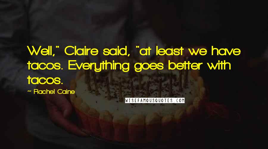Rachel Caine Quotes: Well," Claire said, "at least we have tacos. Everything goes better with tacos.