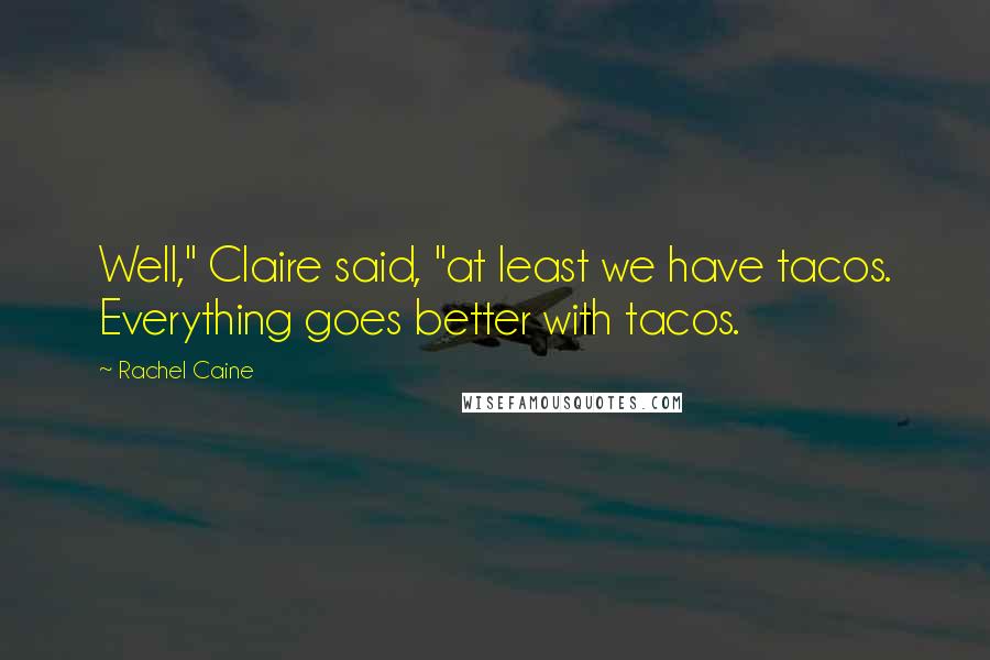 Rachel Caine Quotes: Well," Claire said, "at least we have tacos. Everything goes better with tacos.
