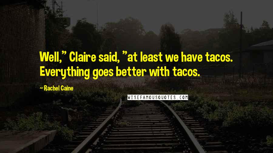 Rachel Caine Quotes: Well," Claire said, "at least we have tacos. Everything goes better with tacos.