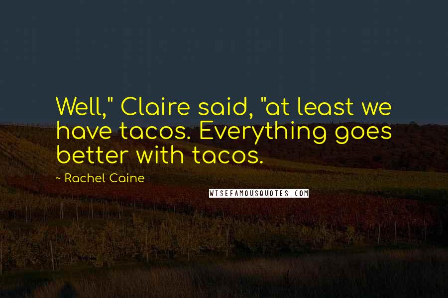 Rachel Caine Quotes: Well," Claire said, "at least we have tacos. Everything goes better with tacos.