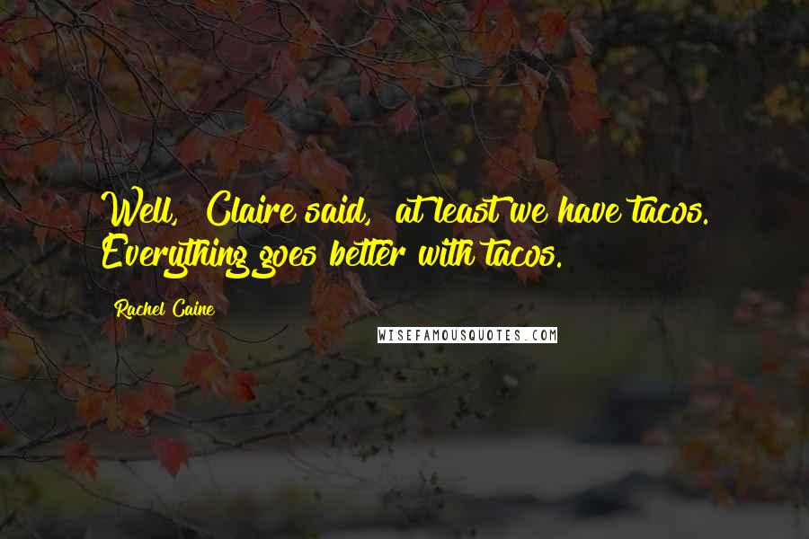 Rachel Caine Quotes: Well," Claire said, "at least we have tacos. Everything goes better with tacos.