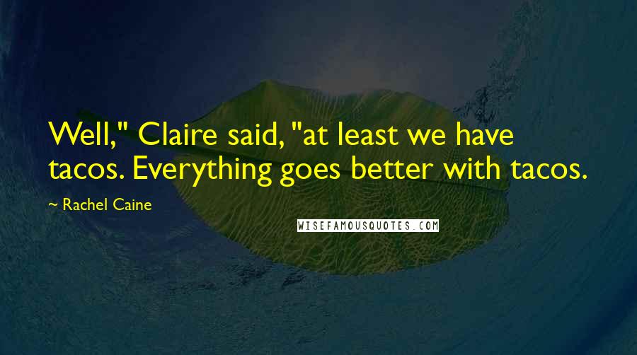 Rachel Caine Quotes: Well," Claire said, "at least we have tacos. Everything goes better with tacos.