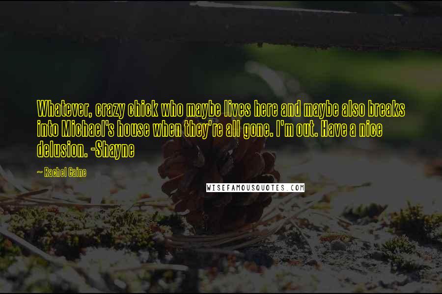 Rachel Caine Quotes: Whatever, crazy chick who maybe lives here and maybe also breaks into Michael's house when they're all gone. I'm out. Have a nice delusion. -Shayne