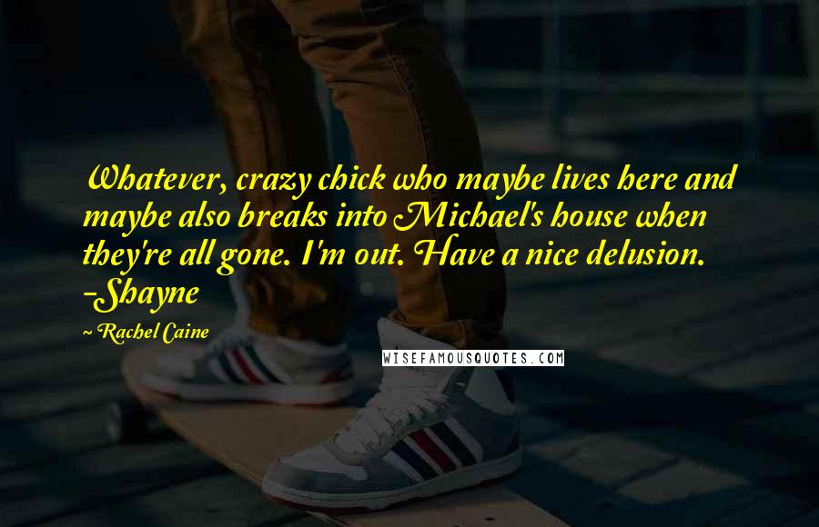 Rachel Caine Quotes: Whatever, crazy chick who maybe lives here and maybe also breaks into Michael's house when they're all gone. I'm out. Have a nice delusion. -Shayne