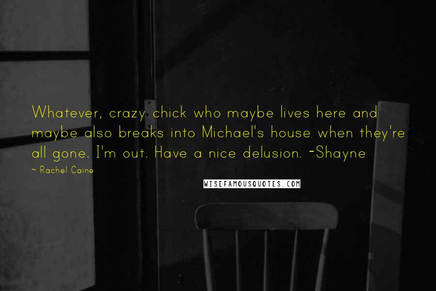 Rachel Caine Quotes: Whatever, crazy chick who maybe lives here and maybe also breaks into Michael's house when they're all gone. I'm out. Have a nice delusion. -Shayne