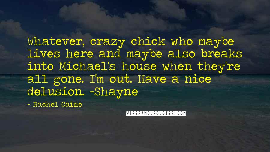 Rachel Caine Quotes: Whatever, crazy chick who maybe lives here and maybe also breaks into Michael's house when they're all gone. I'm out. Have a nice delusion. -Shayne