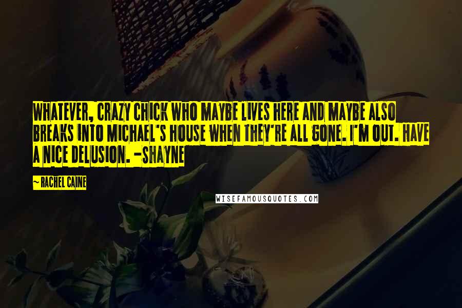 Rachel Caine Quotes: Whatever, crazy chick who maybe lives here and maybe also breaks into Michael's house when they're all gone. I'm out. Have a nice delusion. -Shayne