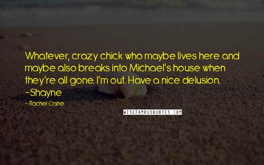 Rachel Caine Quotes: Whatever, crazy chick who maybe lives here and maybe also breaks into Michael's house when they're all gone. I'm out. Have a nice delusion. -Shayne