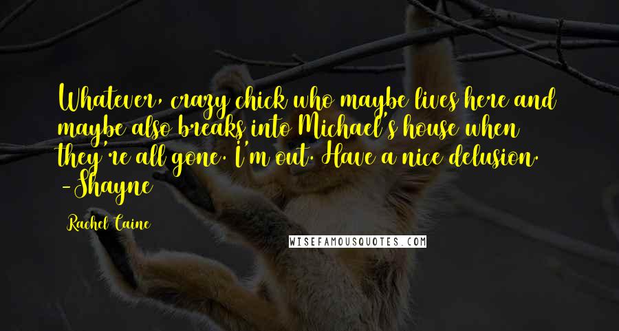 Rachel Caine Quotes: Whatever, crazy chick who maybe lives here and maybe also breaks into Michael's house when they're all gone. I'm out. Have a nice delusion. -Shayne