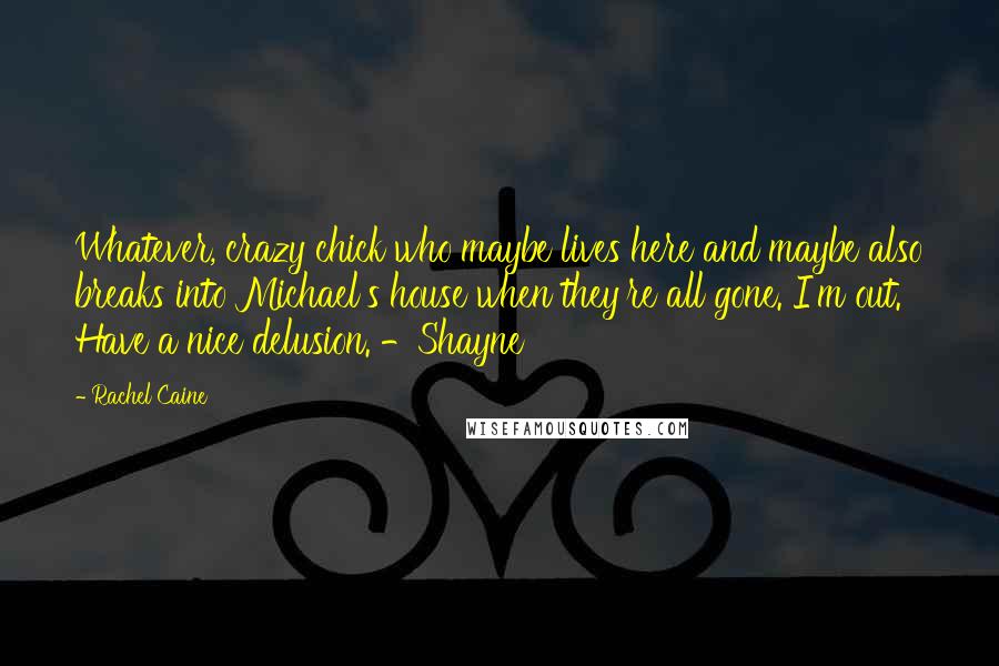 Rachel Caine Quotes: Whatever, crazy chick who maybe lives here and maybe also breaks into Michael's house when they're all gone. I'm out. Have a nice delusion. -Shayne