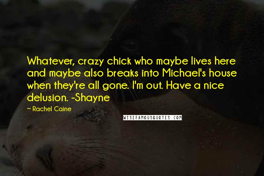 Rachel Caine Quotes: Whatever, crazy chick who maybe lives here and maybe also breaks into Michael's house when they're all gone. I'm out. Have a nice delusion. -Shayne