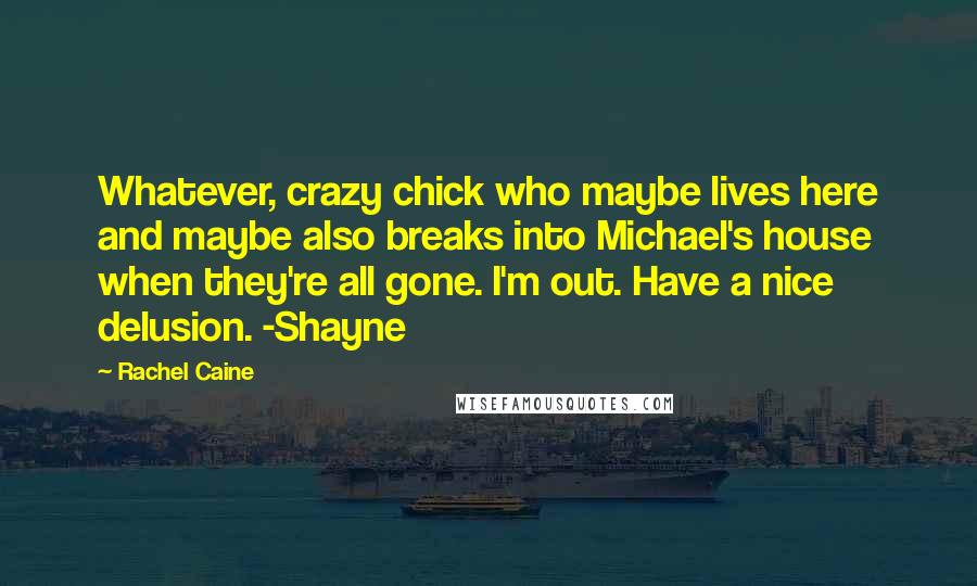 Rachel Caine Quotes: Whatever, crazy chick who maybe lives here and maybe also breaks into Michael's house when they're all gone. I'm out. Have a nice delusion. -Shayne