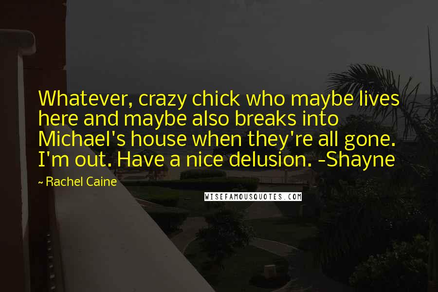 Rachel Caine Quotes: Whatever, crazy chick who maybe lives here and maybe also breaks into Michael's house when they're all gone. I'm out. Have a nice delusion. -Shayne