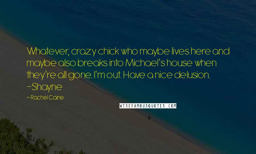 Rachel Caine Quotes: Whatever, crazy chick who maybe lives here and maybe also breaks into Michael's house when they're all gone. I'm out. Have a nice delusion. -Shayne