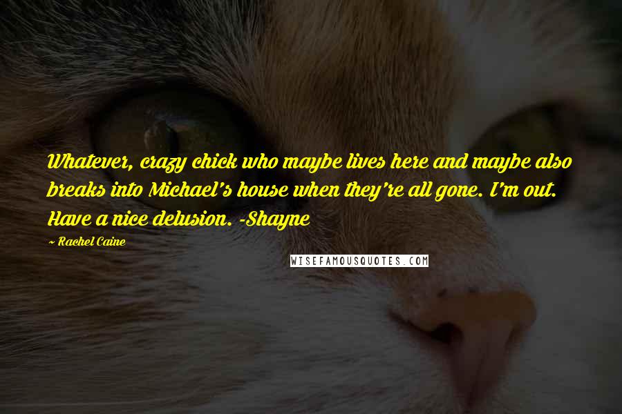 Rachel Caine Quotes: Whatever, crazy chick who maybe lives here and maybe also breaks into Michael's house when they're all gone. I'm out. Have a nice delusion. -Shayne