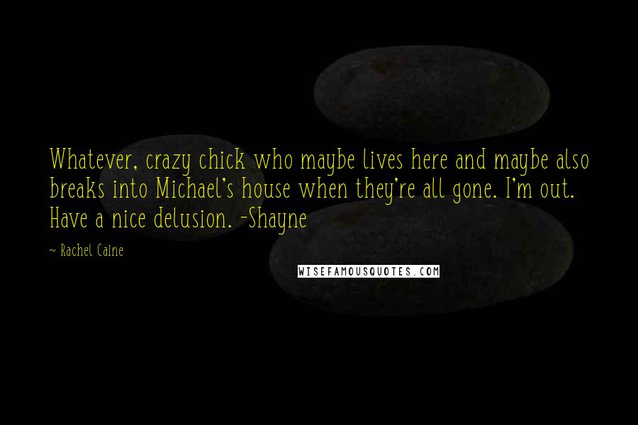 Rachel Caine Quotes: Whatever, crazy chick who maybe lives here and maybe also breaks into Michael's house when they're all gone. I'm out. Have a nice delusion. -Shayne