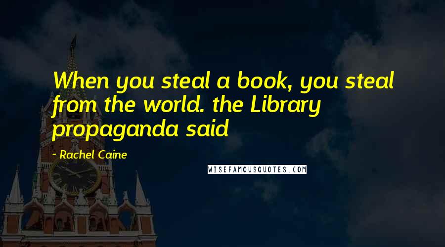 Rachel Caine Quotes: When you steal a book, you steal from the world. the Library propaganda said