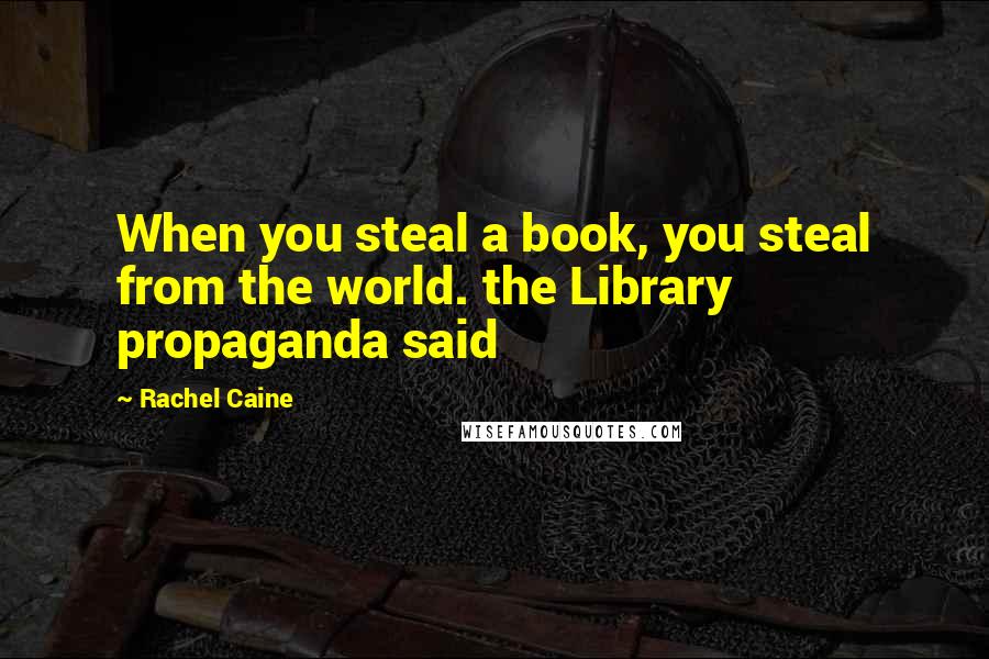 Rachel Caine Quotes: When you steal a book, you steal from the world. the Library propaganda said