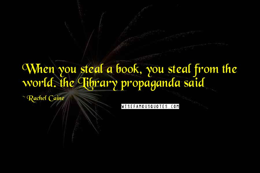 Rachel Caine Quotes: When you steal a book, you steal from the world. the Library propaganda said