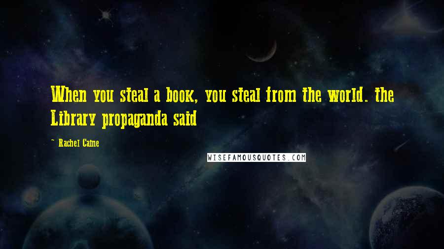 Rachel Caine Quotes: When you steal a book, you steal from the world. the Library propaganda said