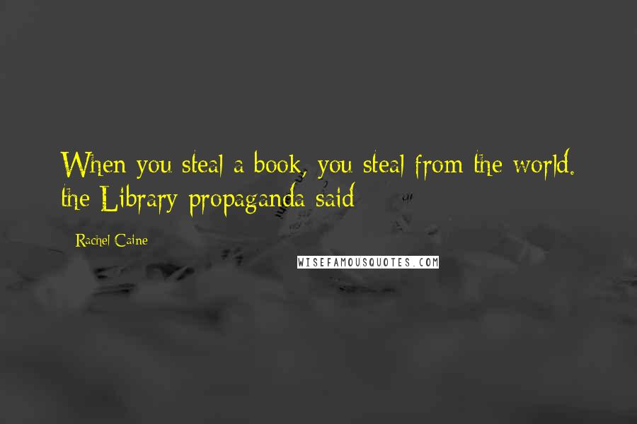 Rachel Caine Quotes: When you steal a book, you steal from the world. the Library propaganda said