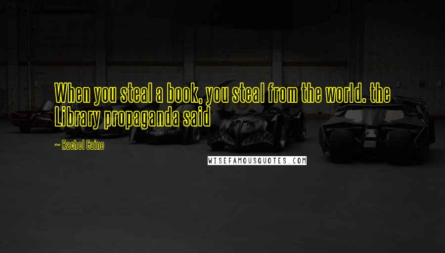 Rachel Caine Quotes: When you steal a book, you steal from the world. the Library propaganda said