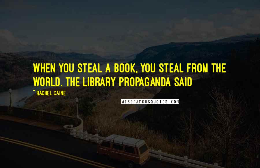 Rachel Caine Quotes: When you steal a book, you steal from the world. the Library propaganda said