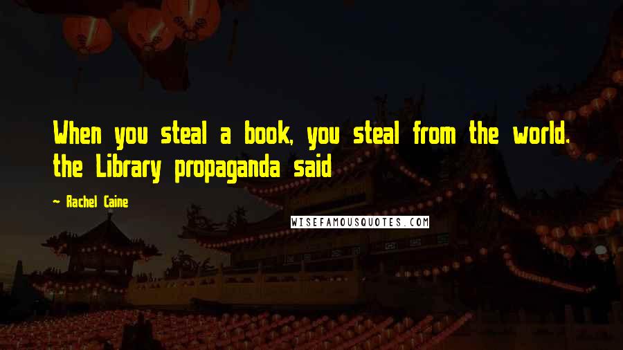 Rachel Caine Quotes: When you steal a book, you steal from the world. the Library propaganda said