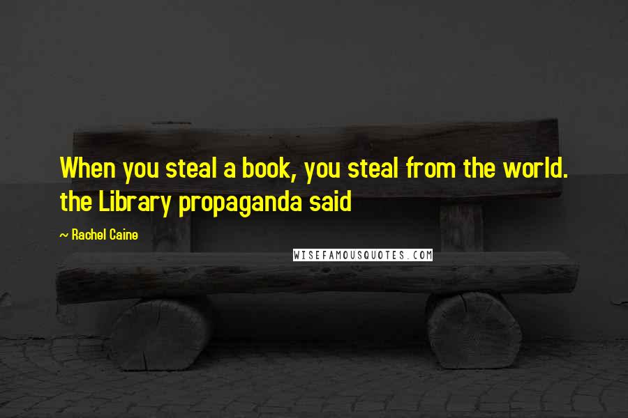 Rachel Caine Quotes: When you steal a book, you steal from the world. the Library propaganda said