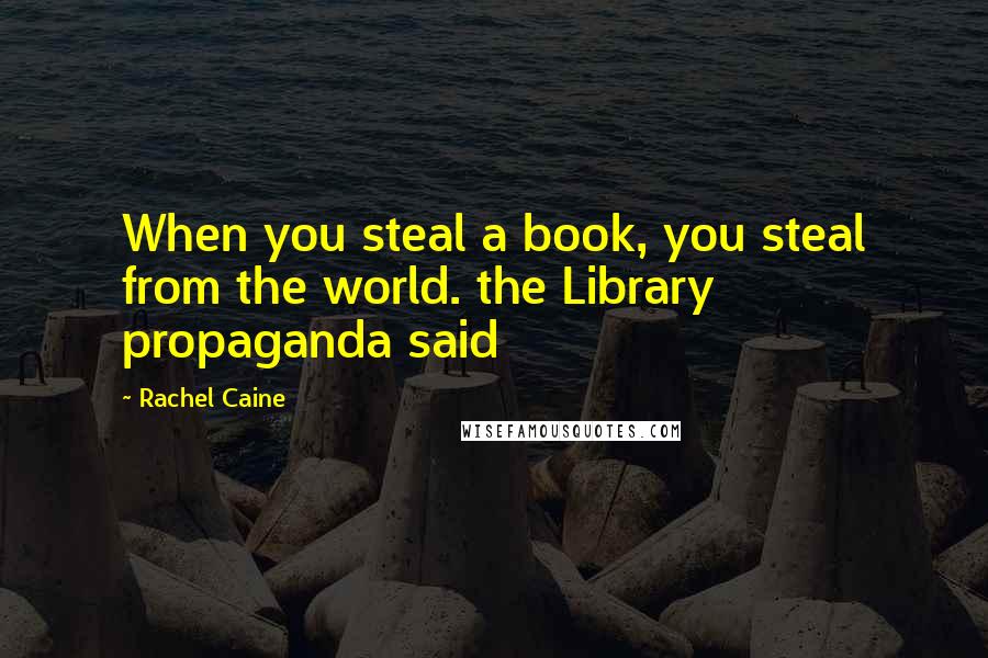 Rachel Caine Quotes: When you steal a book, you steal from the world. the Library propaganda said