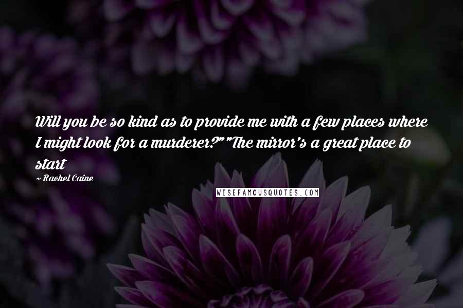 Rachel Caine Quotes: Will you be so kind as to provide me with a few places where I might look for a murderer?""The mirror's a great place to start