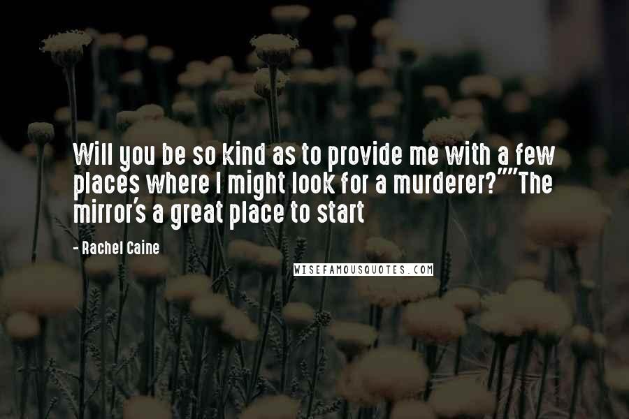 Rachel Caine Quotes: Will you be so kind as to provide me with a few places where I might look for a murderer?""The mirror's a great place to start