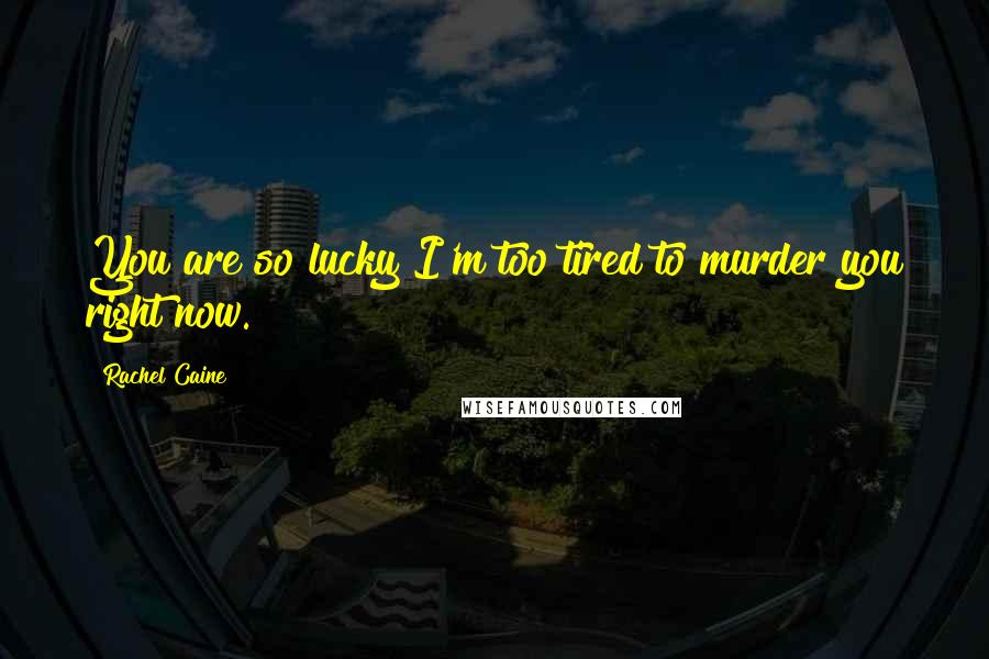 Rachel Caine Quotes: You are so lucky I'm too tired to murder you right now.