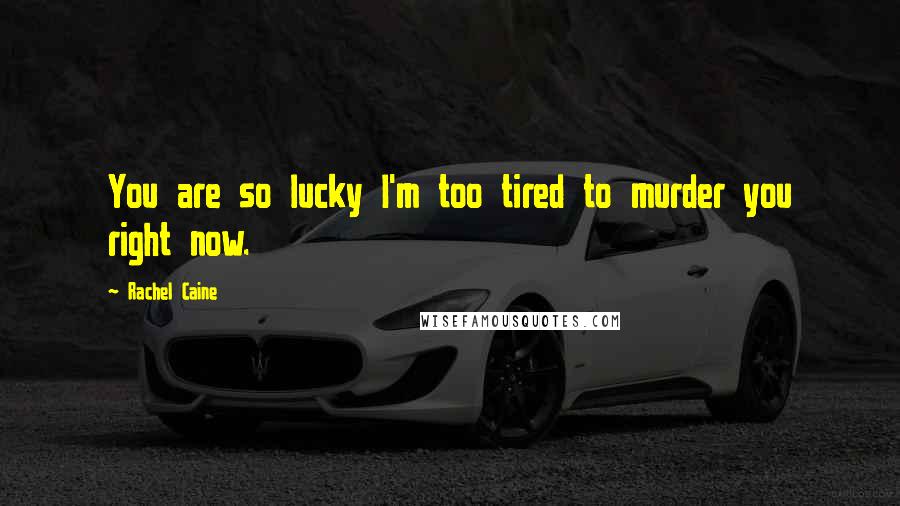 Rachel Caine Quotes: You are so lucky I'm too tired to murder you right now.