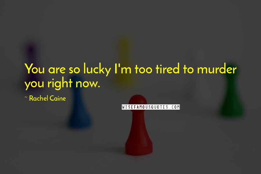 Rachel Caine Quotes: You are so lucky I'm too tired to murder you right now.