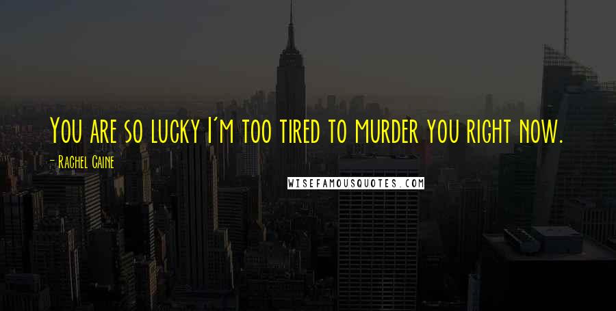 Rachel Caine Quotes: You are so lucky I'm too tired to murder you right now.