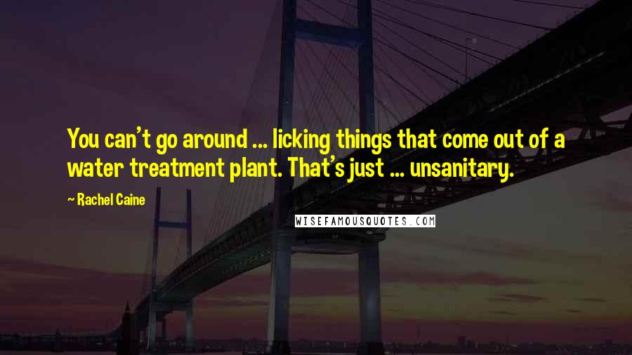 Rachel Caine Quotes: You can't go around ... licking things that come out of a water treatment plant. That's just ... unsanitary.