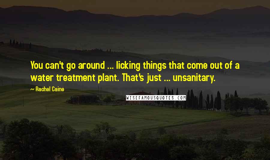 Rachel Caine Quotes: You can't go around ... licking things that come out of a water treatment plant. That's just ... unsanitary.