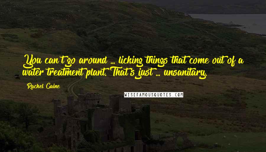 Rachel Caine Quotes: You can't go around ... licking things that come out of a water treatment plant. That's just ... unsanitary.